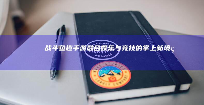 战斗鱼趣手游：融合娱乐与竞技的掌上新境界