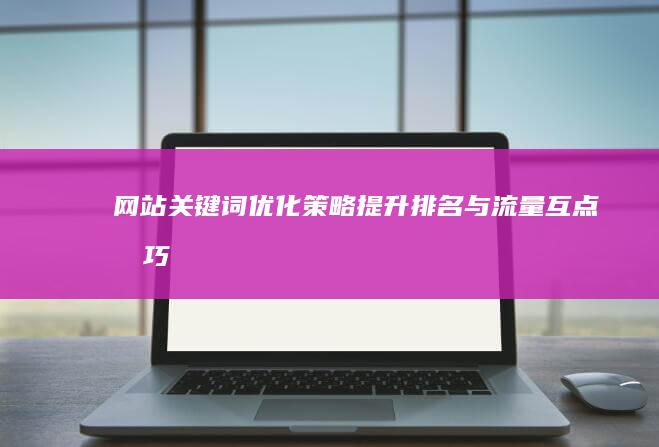 网站关键词优化策略：提升排名与流量互点技巧